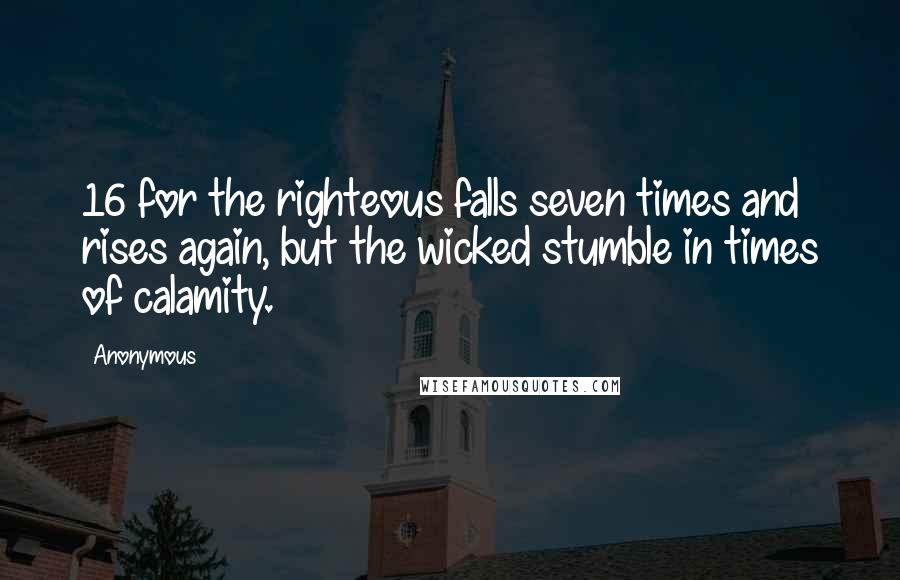 Anonymous Quotes: 16 for the righteous falls seven times and rises again, but the wicked stumble in times of calamity.