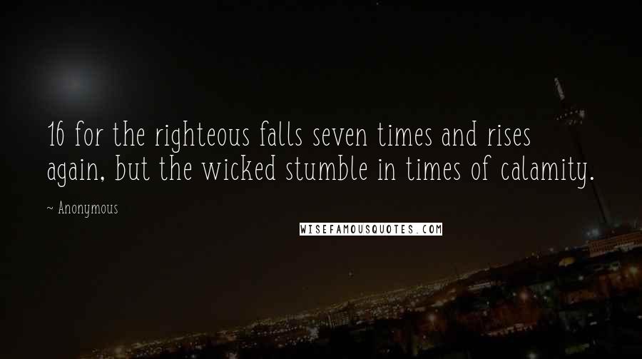 Anonymous Quotes: 16 for the righteous falls seven times and rises again, but the wicked stumble in times of calamity.