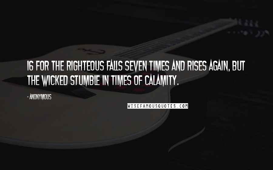 Anonymous Quotes: 16 for the righteous falls seven times and rises again, but the wicked stumble in times of calamity.