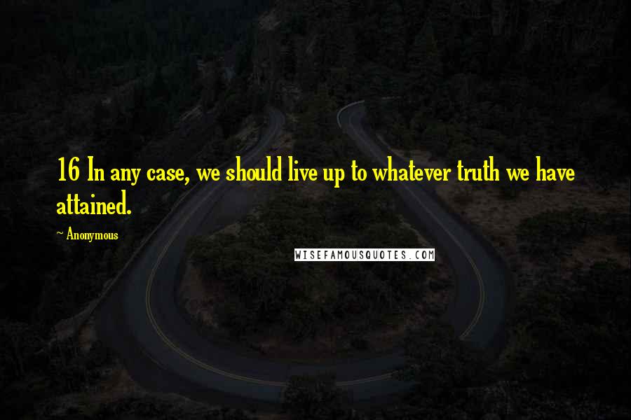 Anonymous Quotes: 16 In any case, we should live up to whatever truth we have attained.