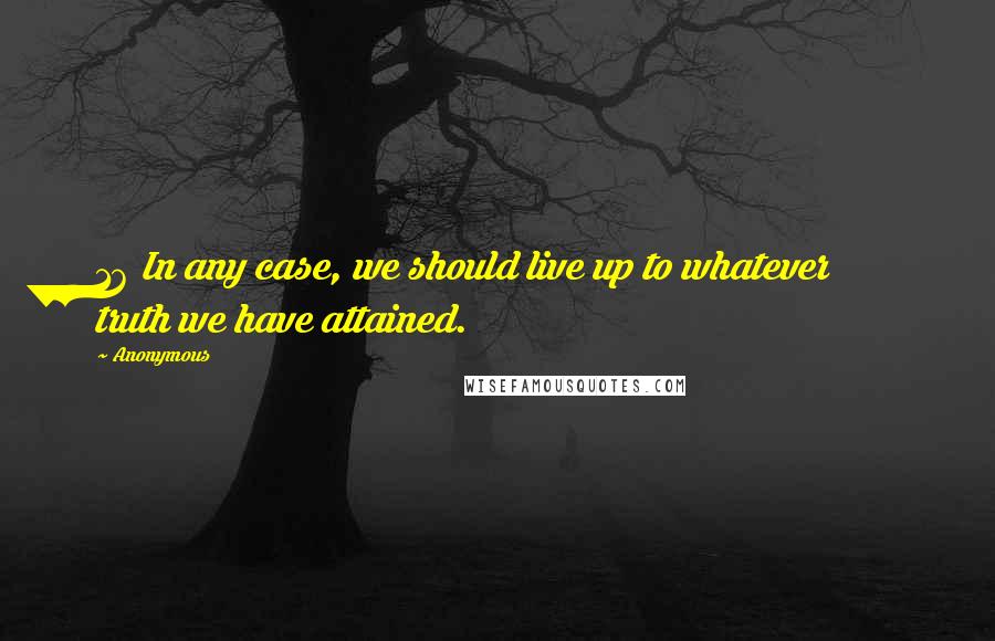 Anonymous Quotes: 16 In any case, we should live up to whatever truth we have attained.