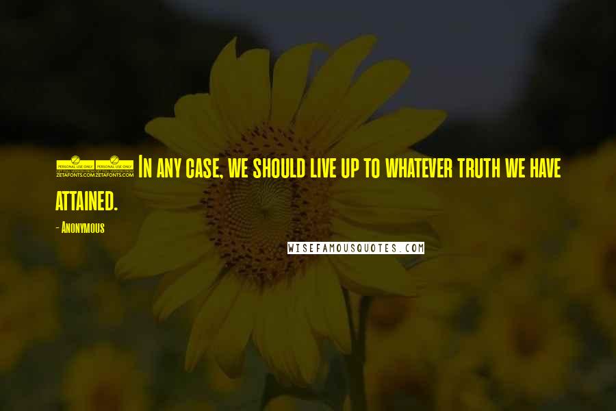 Anonymous Quotes: 16 In any case, we should live up to whatever truth we have attained.