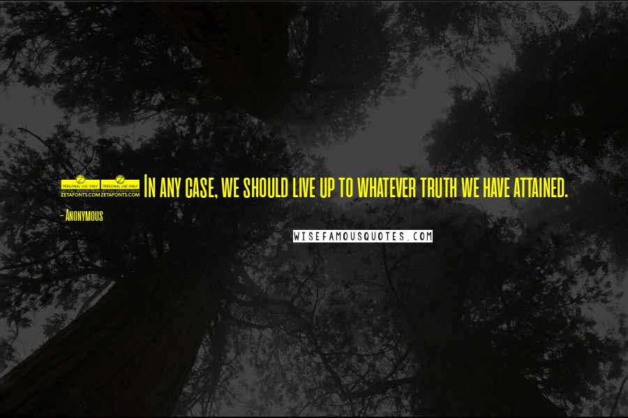 Anonymous Quotes: 16 In any case, we should live up to whatever truth we have attained.