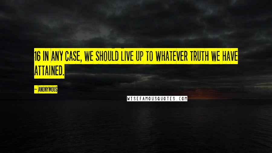 Anonymous Quotes: 16 In any case, we should live up to whatever truth we have attained.