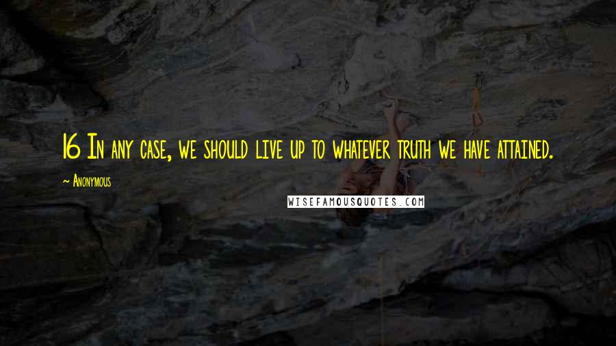 Anonymous Quotes: 16 In any case, we should live up to whatever truth we have attained.
