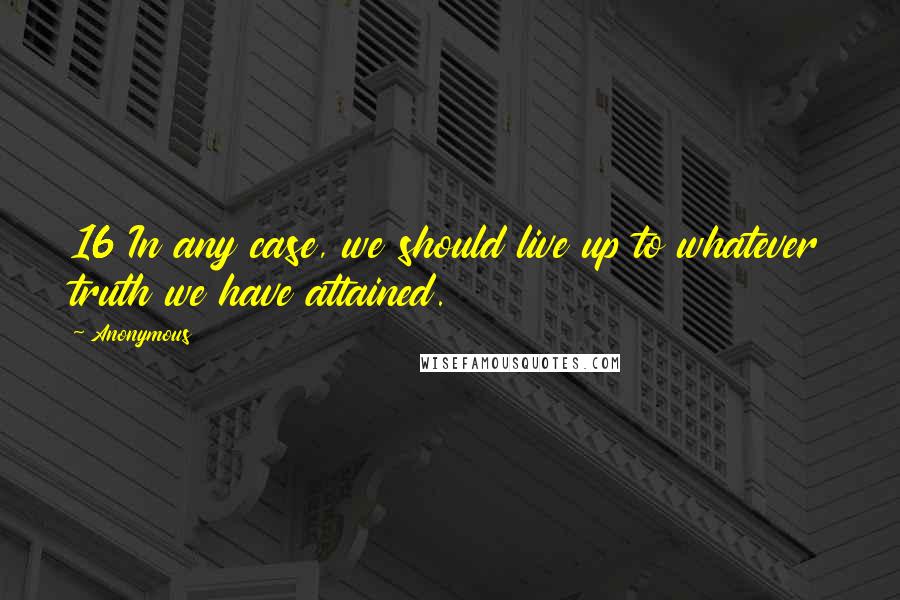 Anonymous Quotes: 16 In any case, we should live up to whatever truth we have attained.