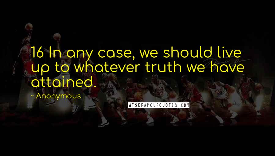 Anonymous Quotes: 16 In any case, we should live up to whatever truth we have attained.