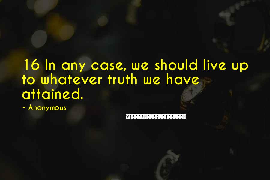 Anonymous Quotes: 16 In any case, we should live up to whatever truth we have attained.