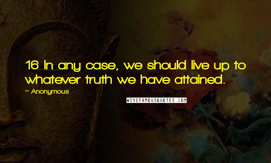 Anonymous Quotes: 16 In any case, we should live up to whatever truth we have attained.