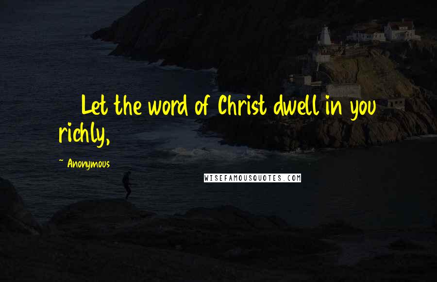 Anonymous Quotes: 16 Let the word of Christ dwell in you richly,