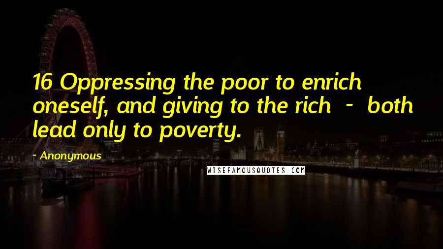 Anonymous Quotes: 16 Oppressing the poor to enrich oneself, and giving to the rich - both lead only to poverty.