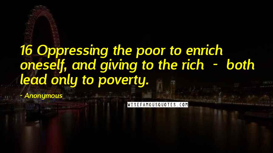 Anonymous Quotes: 16 Oppressing the poor to enrich oneself, and giving to the rich  -  both lead only to poverty.