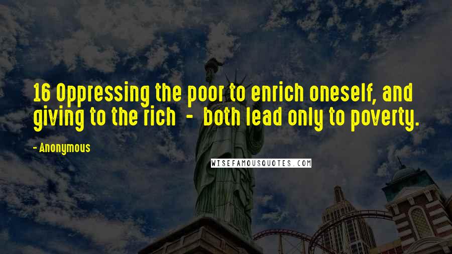 Anonymous Quotes: 16 Oppressing the poor to enrich oneself, and giving to the rich  -  both lead only to poverty.