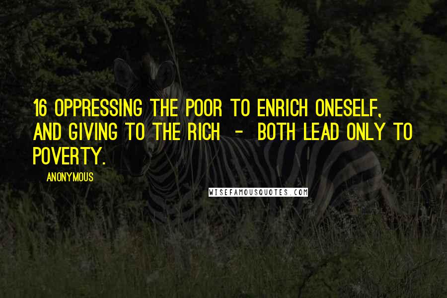 Anonymous Quotes: 16 Oppressing the poor to enrich oneself, and giving to the rich  -  both lead only to poverty.