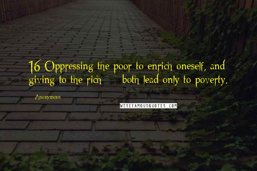 Anonymous Quotes: 16 Oppressing the poor to enrich oneself, and giving to the rich  -  both lead only to poverty.