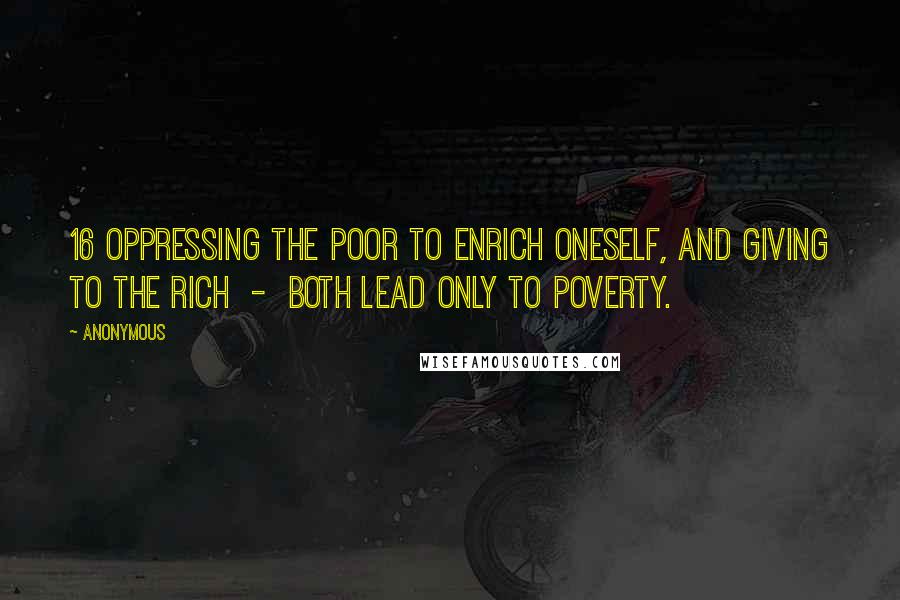 Anonymous Quotes: 16 Oppressing the poor to enrich oneself, and giving to the rich  -  both lead only to poverty.