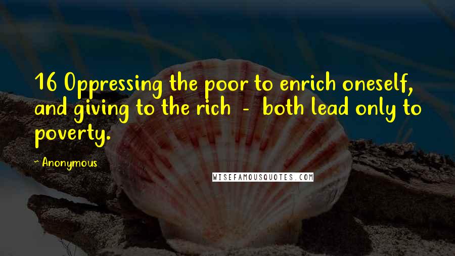 Anonymous Quotes: 16 Oppressing the poor to enrich oneself, and giving to the rich  -  both lead only to poverty.