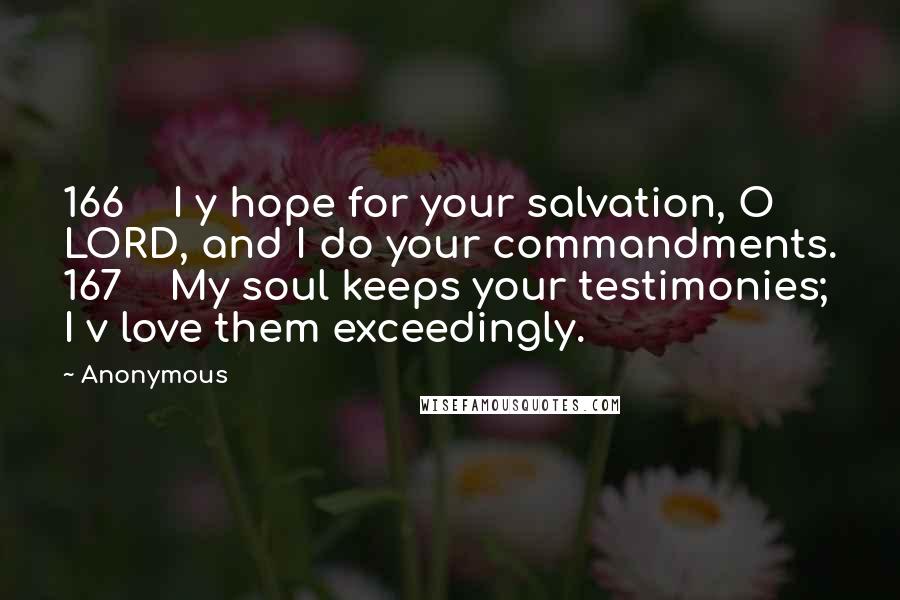 Anonymous Quotes: 166    I y hope for your salvation, O LORD, and I do your commandments. 167    My soul keeps your testimonies; I v love them exceedingly.