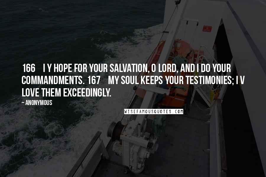 Anonymous Quotes: 166    I y hope for your salvation, O LORD, and I do your commandments. 167    My soul keeps your testimonies; I v love them exceedingly.