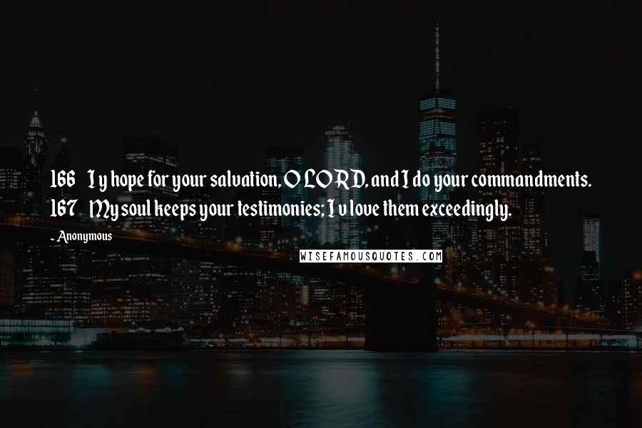 Anonymous Quotes: 166    I y hope for your salvation, O LORD, and I do your commandments. 167    My soul keeps your testimonies; I v love them exceedingly.