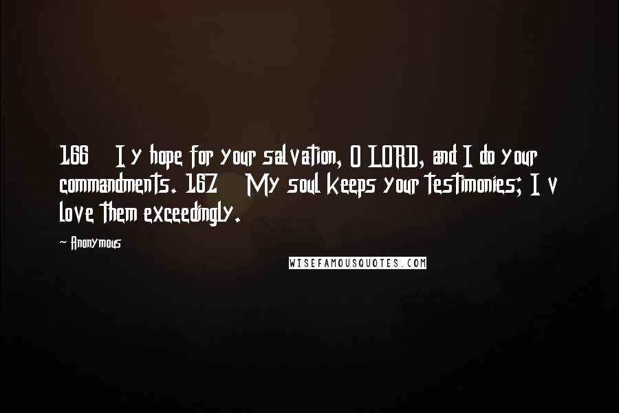 Anonymous Quotes: 166    I y hope for your salvation, O LORD, and I do your commandments. 167    My soul keeps your testimonies; I v love them exceedingly.