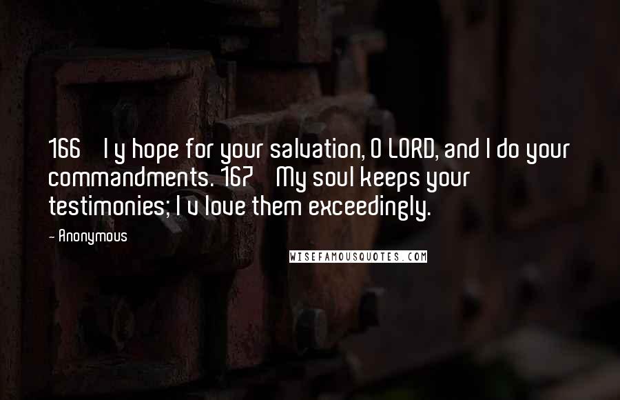 Anonymous Quotes: 166    I y hope for your salvation, O LORD, and I do your commandments. 167    My soul keeps your testimonies; I v love them exceedingly.