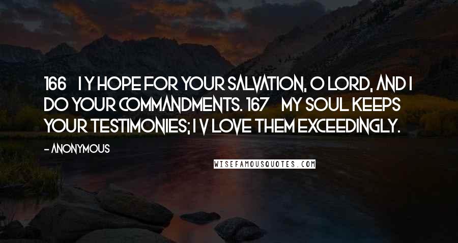 Anonymous Quotes: 166    I y hope for your salvation, O LORD, and I do your commandments. 167    My soul keeps your testimonies; I v love them exceedingly.