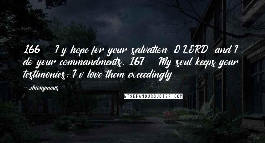 Anonymous Quotes: 166    I y hope for your salvation, O LORD, and I do your commandments. 167    My soul keeps your testimonies; I v love them exceedingly.