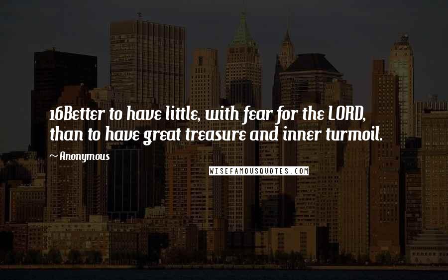 Anonymous Quotes: 16Better to have little, with fear for the LORD,         than to have great treasure and inner turmoil.