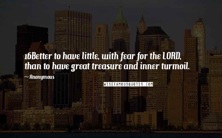 Anonymous Quotes: 16Better to have little, with fear for the LORD, than to have great treasure and inner turmoil.