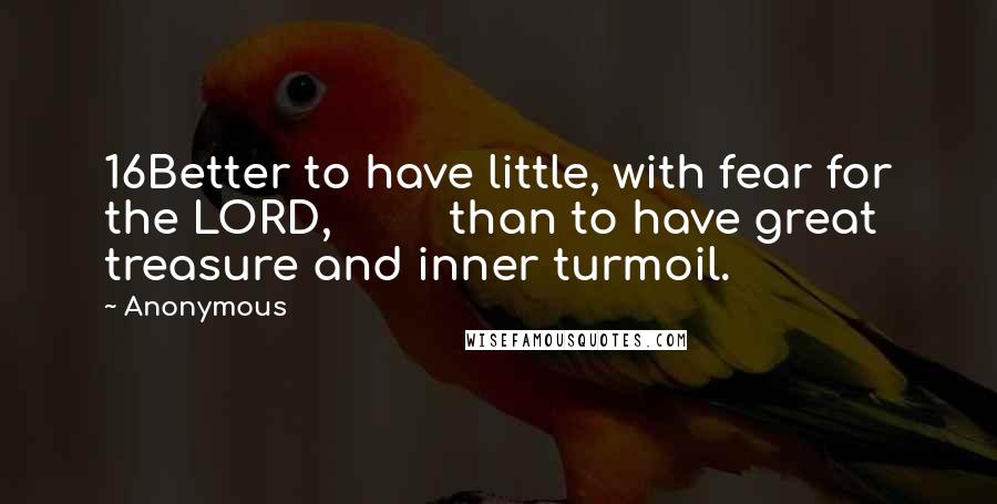 Anonymous Quotes: 16Better to have little, with fear for the LORD, than to have great treasure and inner turmoil.