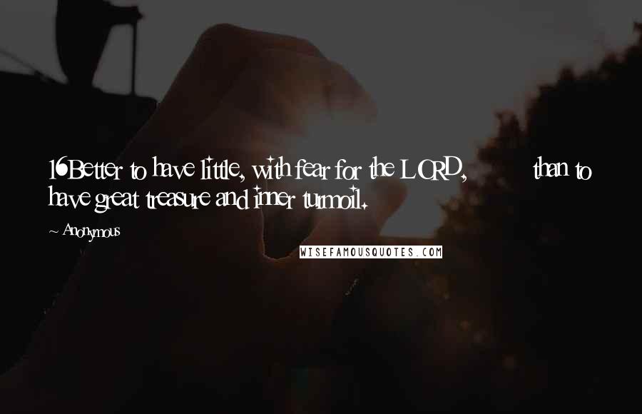 Anonymous Quotes: 16Better to have little, with fear for the LORD,         than to have great treasure and inner turmoil.