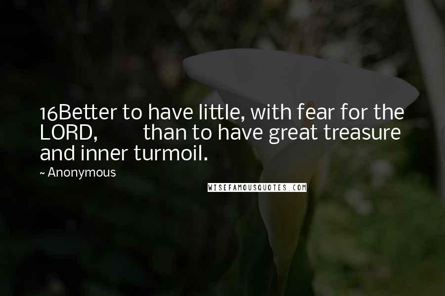 Anonymous Quotes: 16Better to have little, with fear for the LORD, than to have great treasure and inner turmoil.