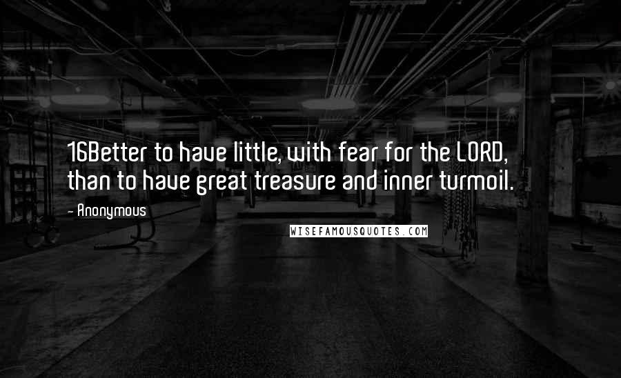 Anonymous Quotes: 16Better to have little, with fear for the LORD, than to have great treasure and inner turmoil.