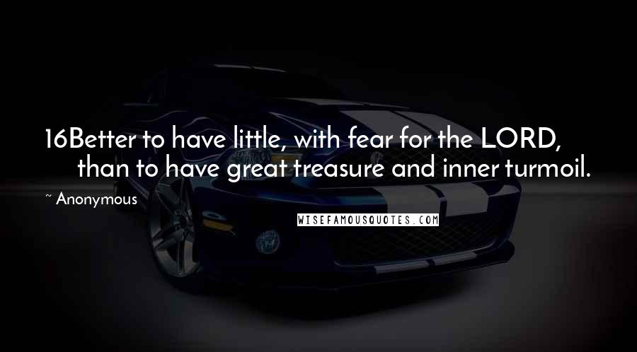 Anonymous Quotes: 16Better to have little, with fear for the LORD, than to have great treasure and inner turmoil.