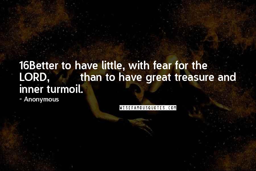 Anonymous Quotes: 16Better to have little, with fear for the LORD,         than to have great treasure and inner turmoil.