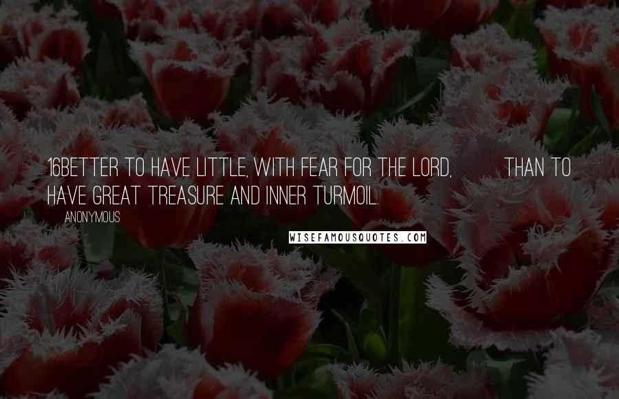 Anonymous Quotes: 16Better to have little, with fear for the LORD,         than to have great treasure and inner turmoil.