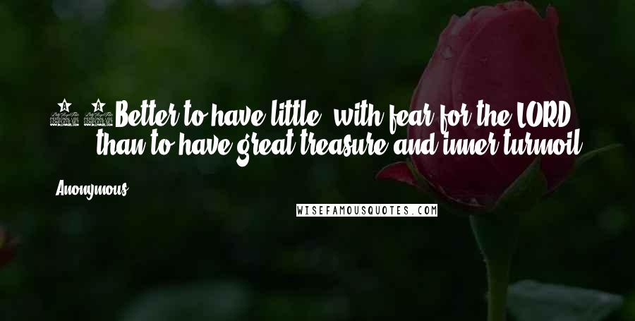 Anonymous Quotes: 16Better to have little, with fear for the LORD, than to have great treasure and inner turmoil.