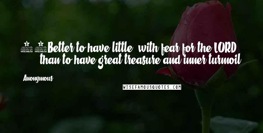 Anonymous Quotes: 16Better to have little, with fear for the LORD,         than to have great treasure and inner turmoil.