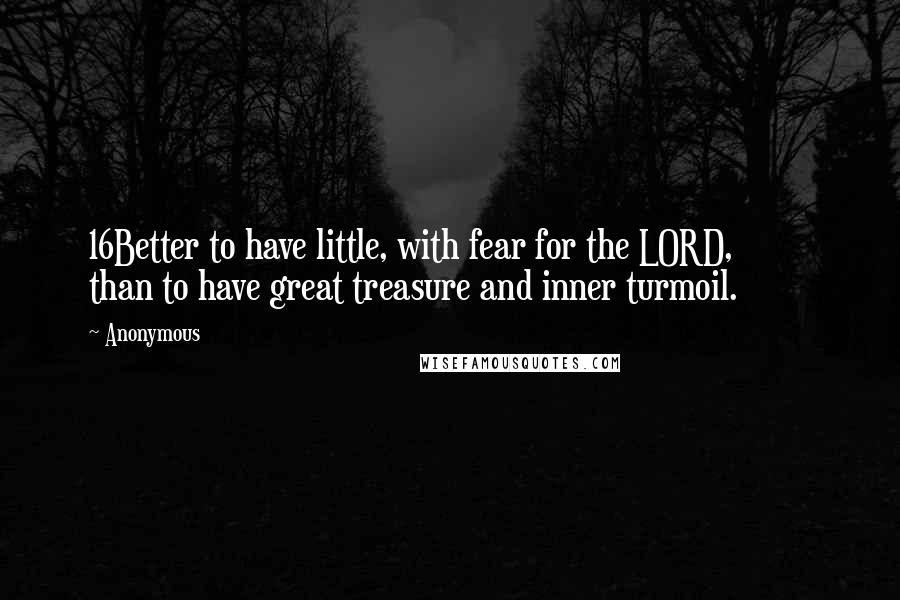 Anonymous Quotes: 16Better to have little, with fear for the LORD, than to have great treasure and inner turmoil.