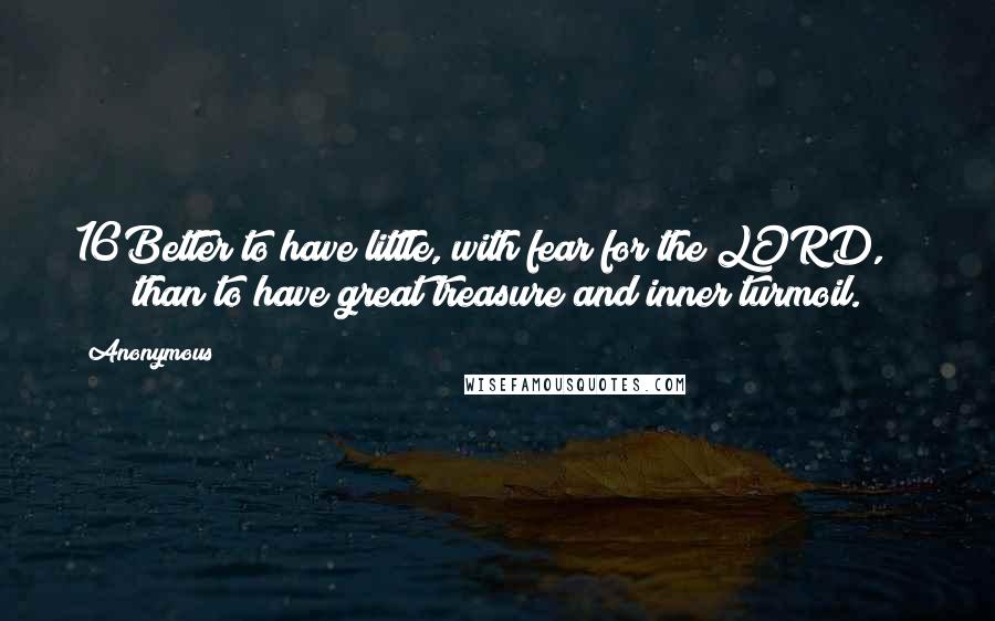 Anonymous Quotes: 16Better to have little, with fear for the LORD, than to have great treasure and inner turmoil.