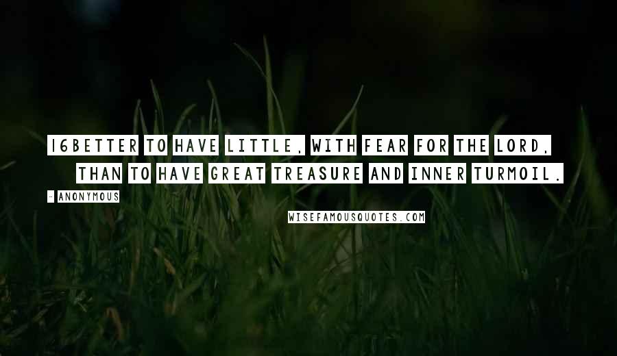 Anonymous Quotes: 16Better to have little, with fear for the LORD, than to have great treasure and inner turmoil.