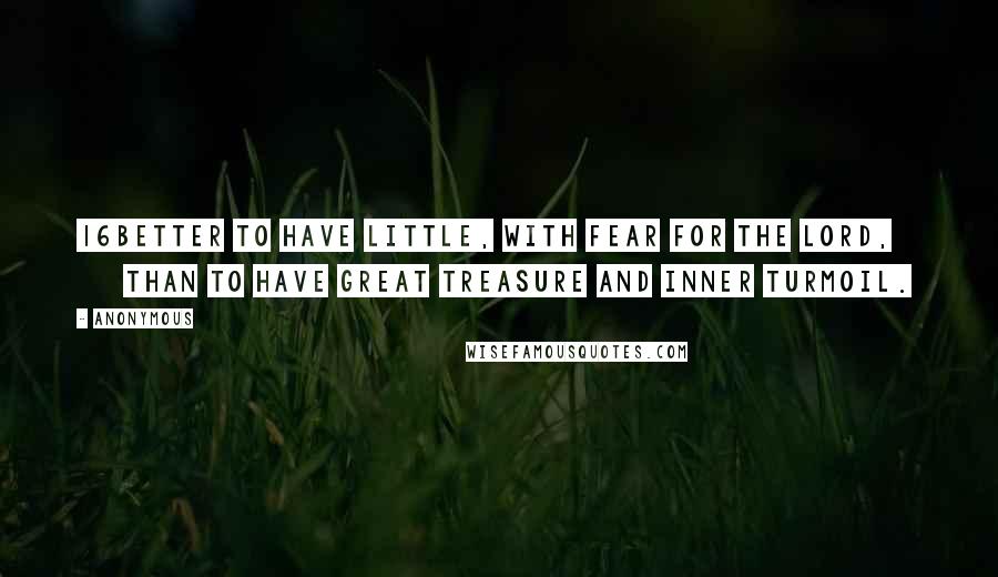 Anonymous Quotes: 16Better to have little, with fear for the LORD,         than to have great treasure and inner turmoil.