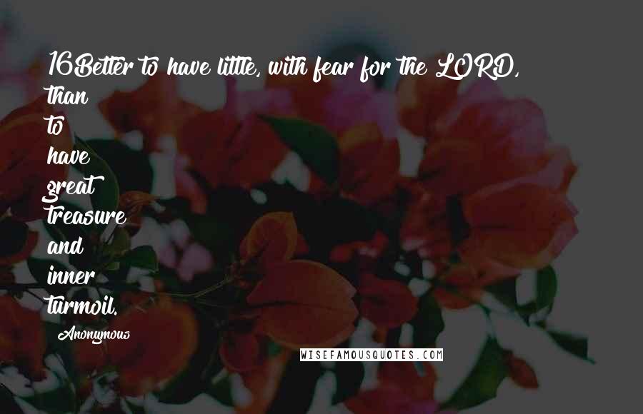 Anonymous Quotes: 16Better to have little, with fear for the LORD, than to have great treasure and inner turmoil.