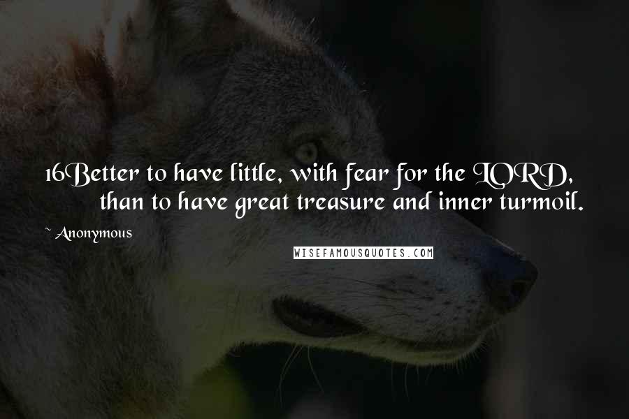 Anonymous Quotes: 16Better to have little, with fear for the LORD,         than to have great treasure and inner turmoil.