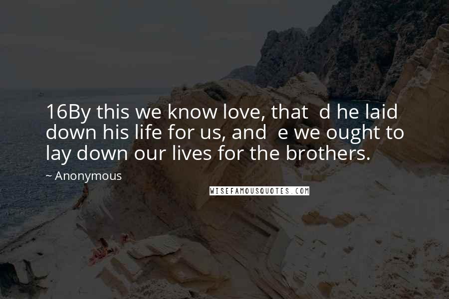 Anonymous Quotes: 16By this we know love, that  d he laid down his life for us, and  e we ought to lay down our lives for the brothers.