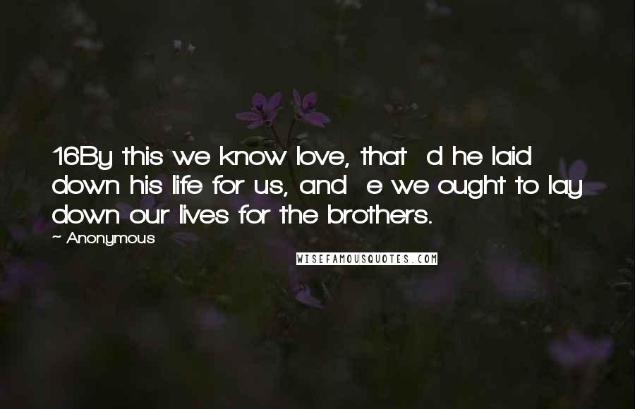 Anonymous Quotes: 16By this we know love, that d he laid down his life for us, and e we ought to lay down our lives for the brothers.