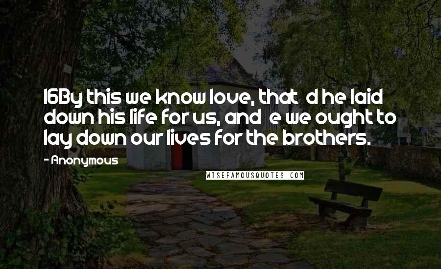 Anonymous Quotes: 16By this we know love, that d he laid down his life for us, and e we ought to lay down our lives for the brothers.