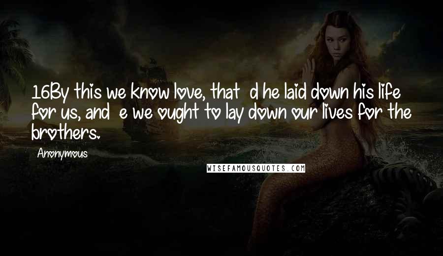 Anonymous Quotes: 16By this we know love, that  d he laid down his life for us, and  e we ought to lay down our lives for the brothers.