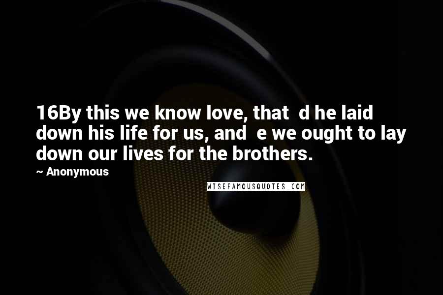 Anonymous Quotes: 16By this we know love, that d he laid down his life for us, and e we ought to lay down our lives for the brothers.